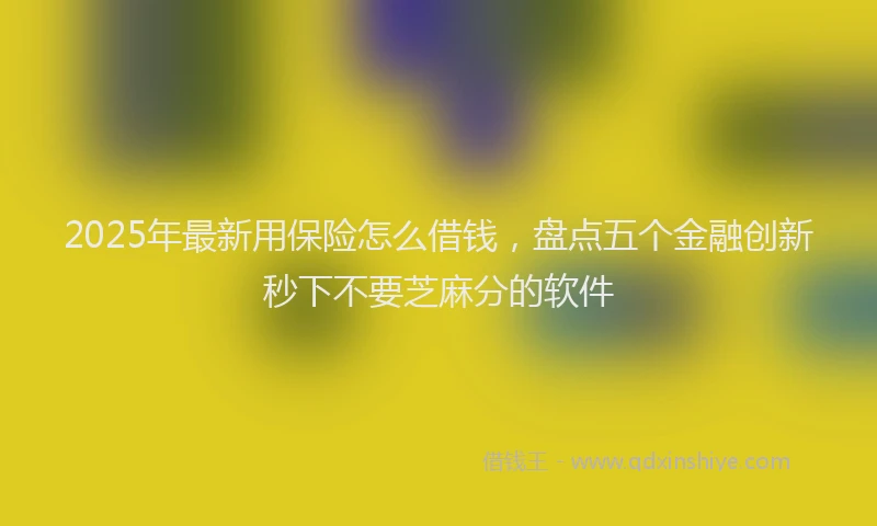 2025年最新用保险怎么借钱，盘点五个金融创新秒下不要芝麻分的软件