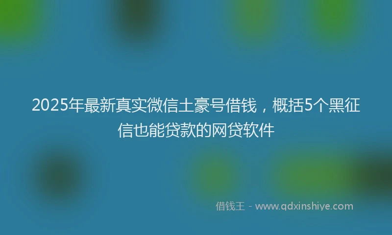 2025年最新真实微信土豪号借钱，概括5个黑征信也能贷款的网贷软件