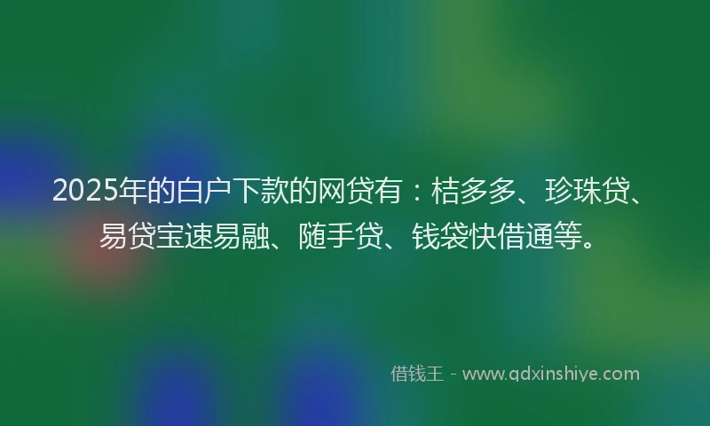 2025年的白户下款的网贷有：桔多多、珍珠贷、易贷宝速易融、随手贷、钱袋快借通等。