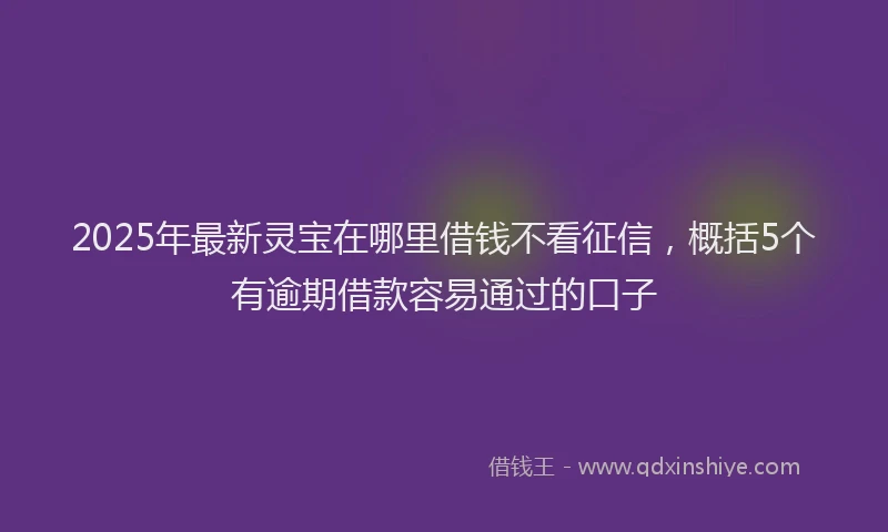 2025年最新灵宝在哪里借钱不看征信，概括5个有逾期借款容易通过的口子