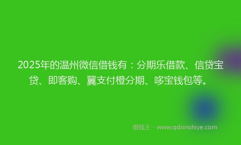 2025年的温州微信借钱有：分期乐借款、信贷宝贷、即客购、翼支付橙分期、哆宝钱包等。