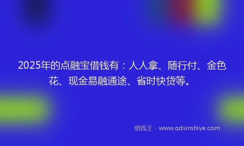 2025年的点融宝借钱有：人人拿、随行付、金色花、现金易融通途、省时快贷等。