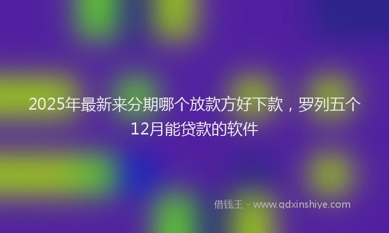 2025年最新来分期哪个放款方好下款，罗列五个12月能贷款的软件