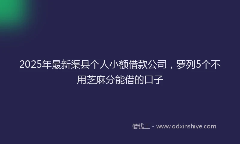 2025年最新渠县个人小额借款公司,罗列5个不用芝麻分能借的口子