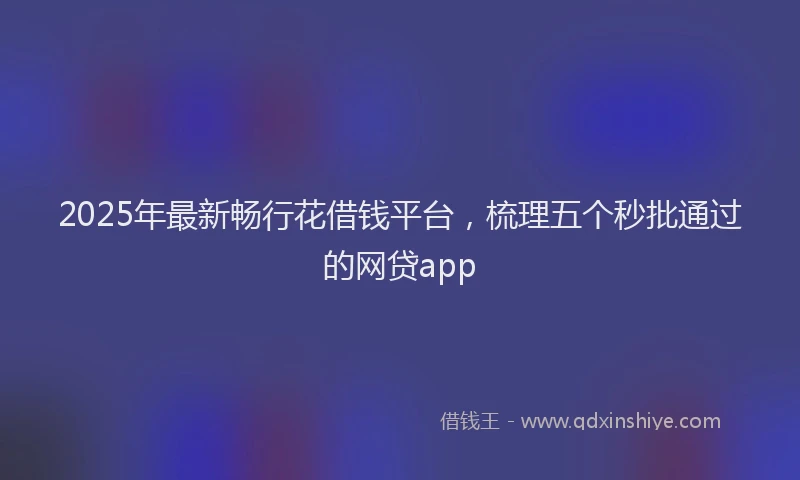2025年最新畅行花借钱平台，梳理五个秒批通过的网贷app