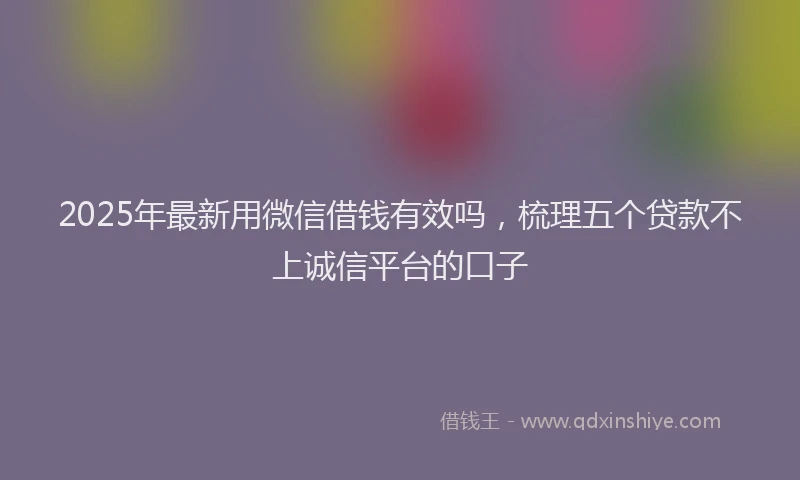 2025年最新用微信借钱有效吗，梳理五个贷款不上诚信平台的口子