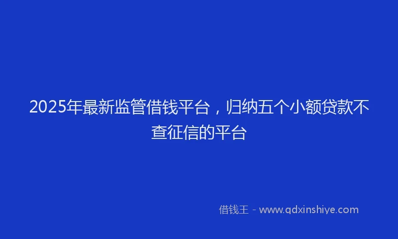 2025年最新监管借钱平台，归纳五个小额贷款不查征信的平台