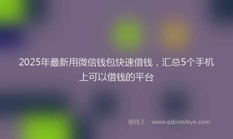 2025年最新用微信钱包快速借钱，汇总5个手机上可以借钱的平台