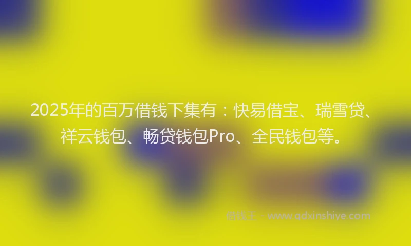2025年的百万借钱下集有：快易借宝、瑞雪贷、祥云钱包、畅贷钱包Pro、全民钱包等。