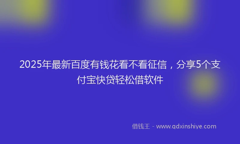 2025年最新百度有钱花看不看征信，分享5个支付宝快贷轻松借软件