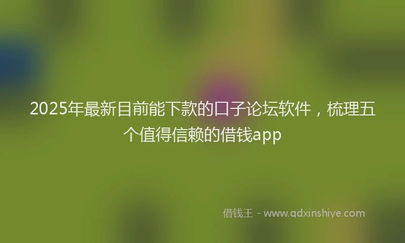 2025年最新目前能下款的口子论坛软件，梳理五个值得信赖的借钱app
