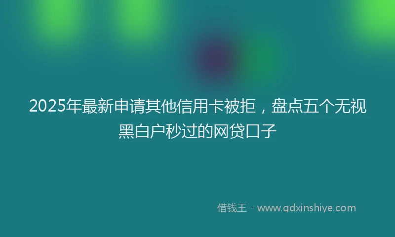 2025年最新申请其他信用卡被拒，盘点五个无视黑白户秒过的网贷口子