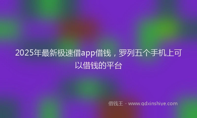 2025年最新极速借app借钱，罗列五个手机上可以借钱的平台