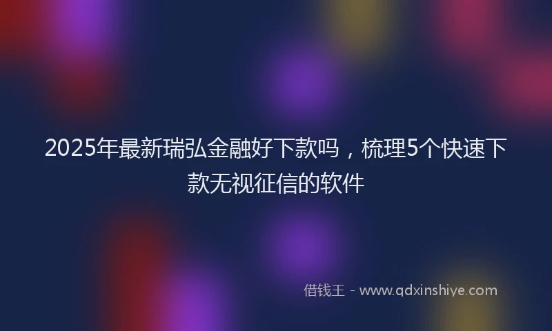 2025年最新瑞弘金融好下款吗，梳理5个快速下款无视征信的软件