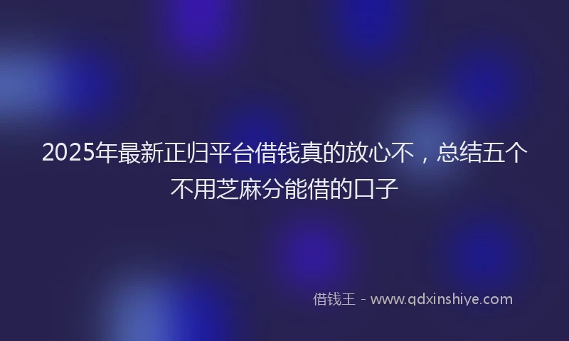 2025年最新正归平台借钱真的放心不，总结五个不用芝麻分能借的口子
