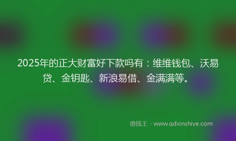 2025年的正大财富好下款吗有：维维钱包、沃易贷、金钥匙、新浪易借、金满满等。
