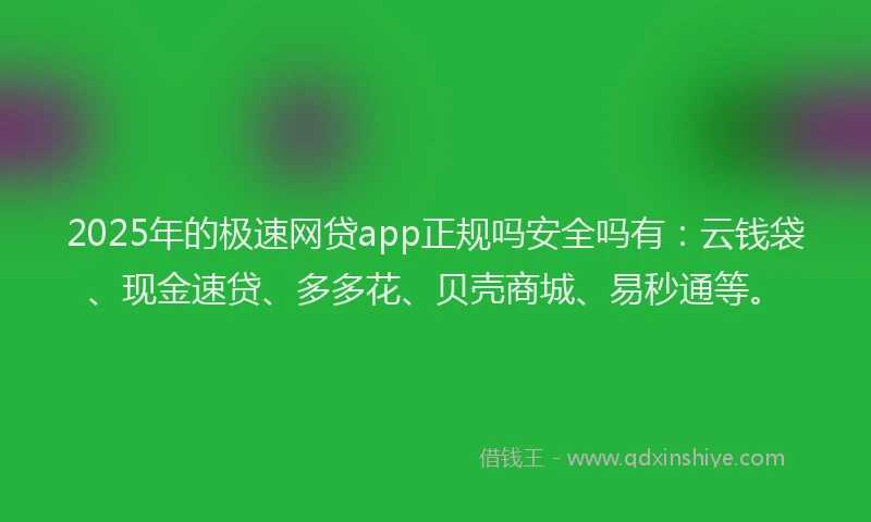 2025年的极速网贷app正规吗安全吗有：云钱袋、现金速贷、多多花、贝壳商城、易秒通等。