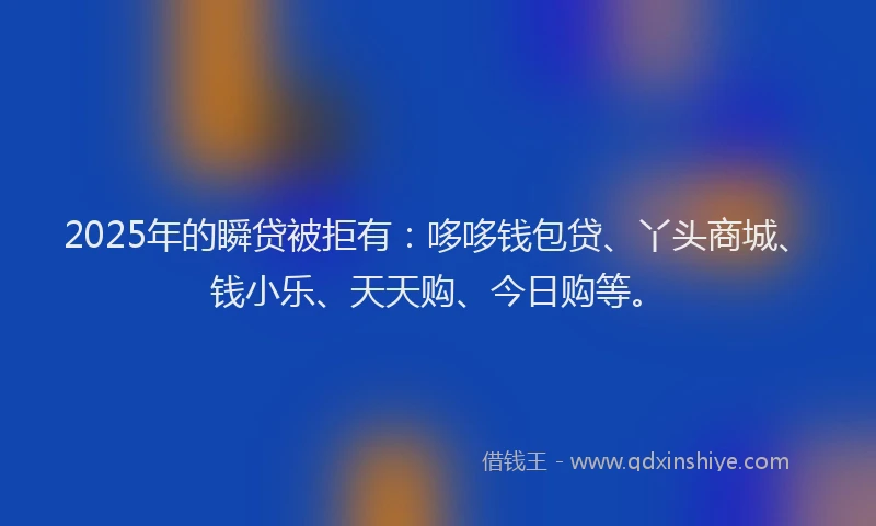 2025年的瞬贷被拒有：哆哆钱包贷、丫头商城、钱小乐、天天购、今日购等。