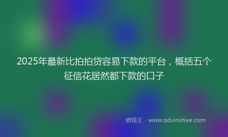 2025年最新比拍拍贷容易下款的平台，概括五个征信花居然都下款的口子