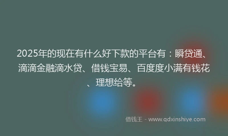 2025年的现在有什么好下款的平台有：瞬贷通、滴滴金融滴水贷、借钱宝易、百度度小满有钱花、理想给等。