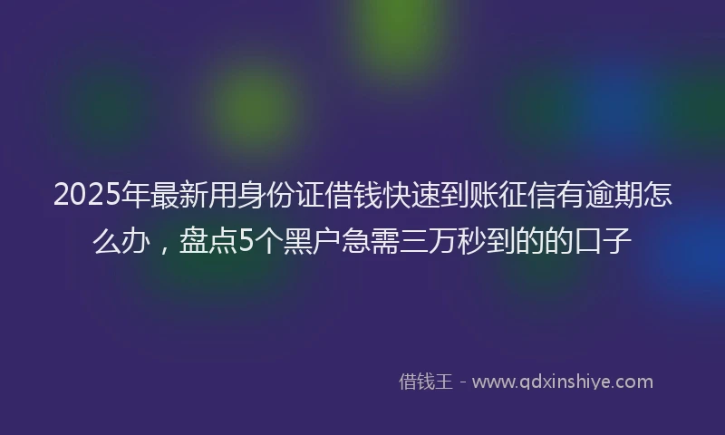 2025年最新用身份证借钱快速到账征信有逾期怎么办，盘点5个黑户急需三万秒到的的口子