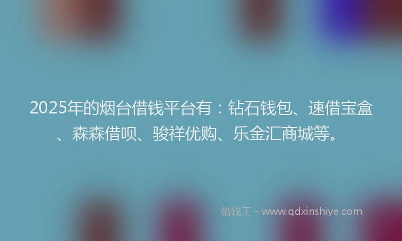 2025年的烟台借钱平台有：钻石钱包、速借宝盒、森森借呗、骏祥优购、乐金汇商城等。