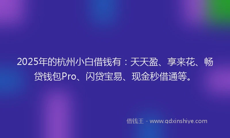 2025年的杭州小白借钱有：天天盈、享来花、畅贷钱包Pro、闪贷宝易、现金秒借通等。
