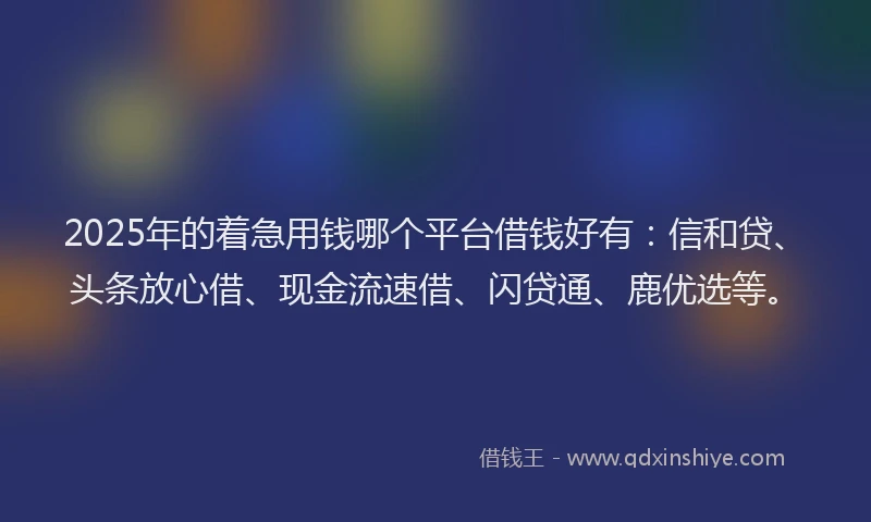 2025年的着急用钱哪个平台借钱好有：信和贷、头条放心借、现金流速借、闪贷通、鹿优选等。