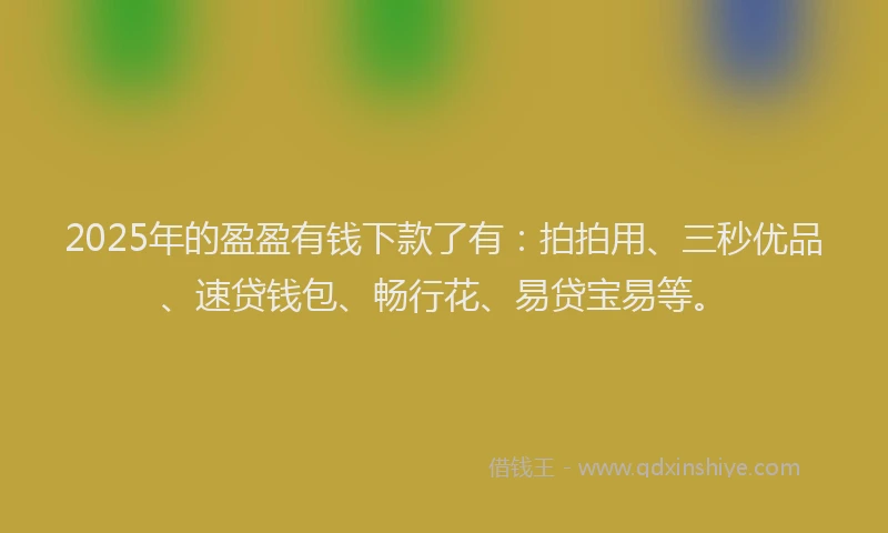 2025年的盈盈有钱下款了有：拍拍用、三秒优品、速贷钱包、畅行花、易贷宝易等。