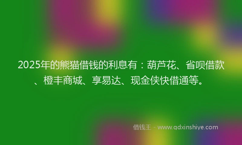 2025年的熊猫借钱的利息有：葫芦花、省呗借款、橙丰商城、享易达、现金侠快借通等。