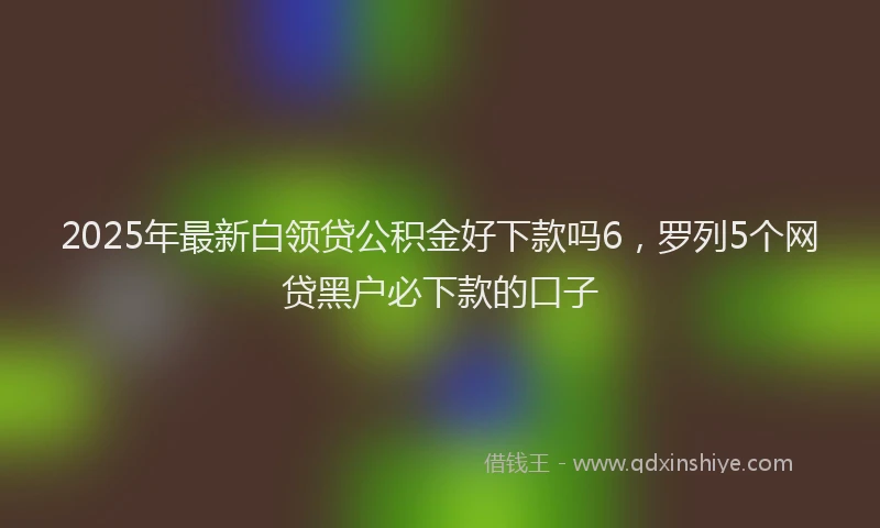 2025年最新白领贷公积金好下款吗6，罗列5个网贷黑户必下款的口子