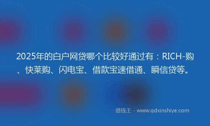 2025年的白户网贷哪个比较好通过有：RICH-购、快莱购、闪电宝、借款宝速借通、瞬信贷等。