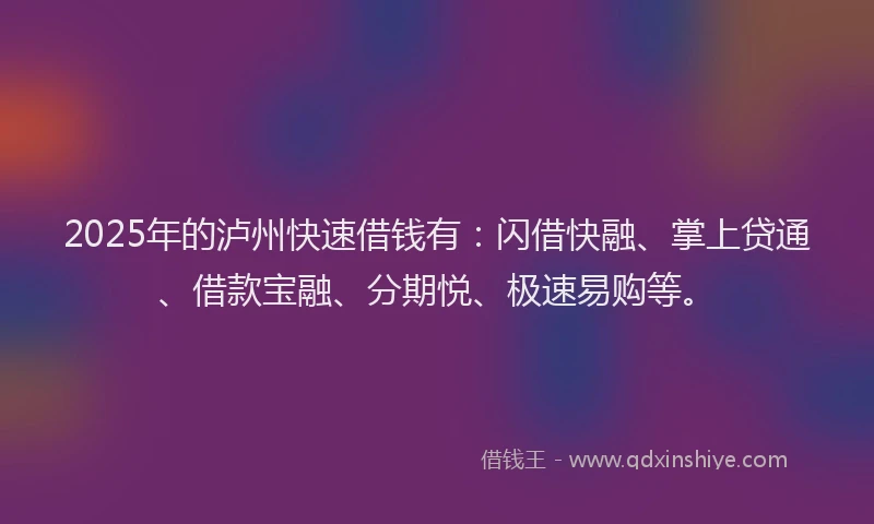 2025年的泸州快速借钱有：闪借快融、掌上贷通、借款宝融、分期悦、极速易购等。