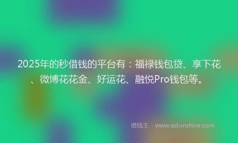 2025年的秒借钱的平台有：福禄钱包贷、享下花、微博花花金、好运花、融悦Pro钱包等。