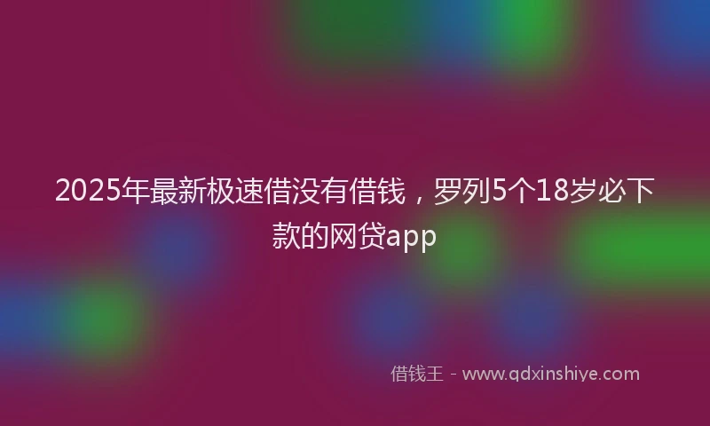 2025年最新极速借没有借钱，罗列5个18岁必下款的网贷app