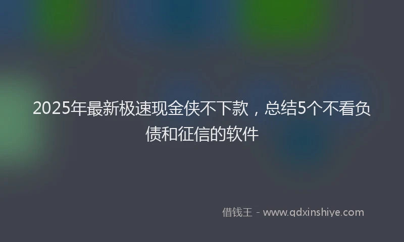 2025年最新极速现金侠不下款，总结5个不看负债和征信的软件