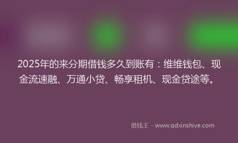 2025年的来分期借钱多久到账有：维维钱包、现金流速融、万通小贷、畅享租机、现金贷途等。