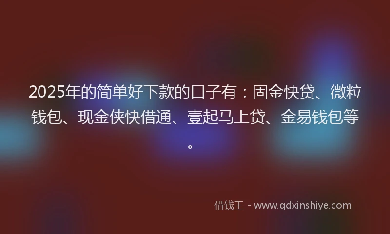 2025年的简单好下款的口子有：固金快贷、微粒钱包、现金侠快借通、壹起马上贷、金易钱包等。