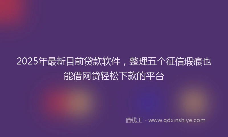 2025年最新目前贷款软件，整理五个征信瑕疵也能借网贷轻松下款的平台