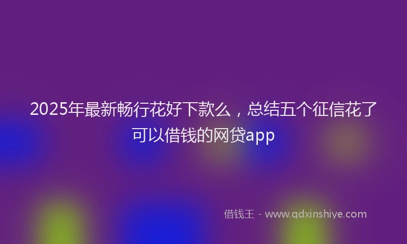 2025年最新畅行花好下款么，总结五个征信花了可以借钱的网贷app