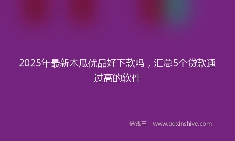 2025年最新木瓜优品好下款吗，汇总5个贷款通过高的软件