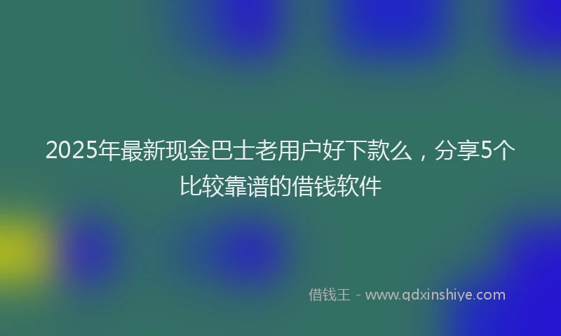 2025年最新现金巴士老用户好下款么，分享5个比较靠谱的借钱软件