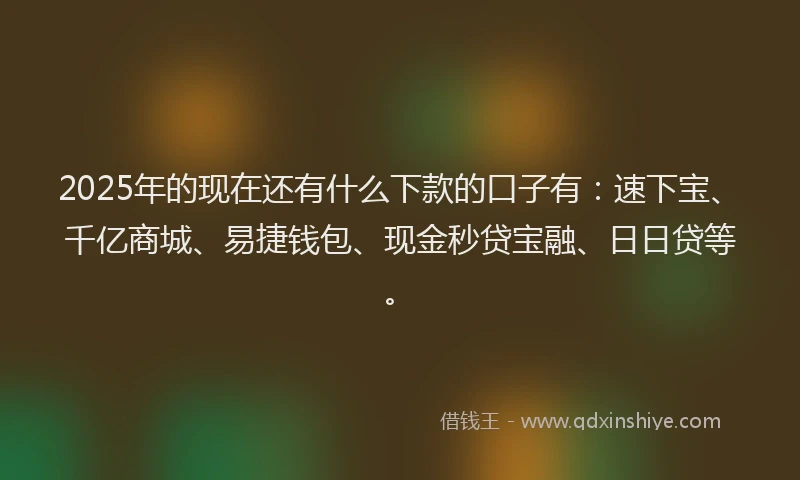 2025年的现在还有什么下款的口子有：速下宝、千亿商城、易捷钱包、现金秒贷宝融、日日贷等。