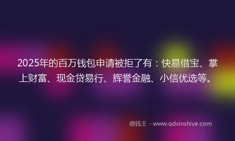 2025年的百万钱包申请被拒了有：快易借宝、掌上财富、现金贷易行、辉誉金融、小信优选等。