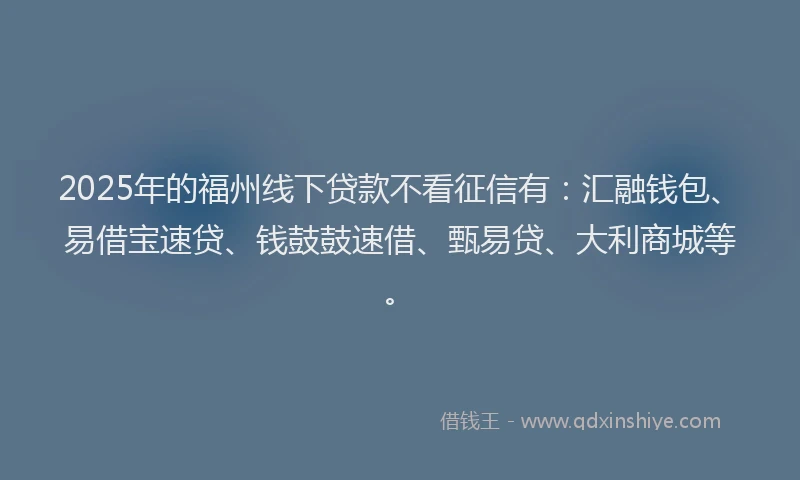 2025年的福州线下贷款不看征信有：汇融钱包、易借宝速贷、钱鼓鼓速借、甄易贷、大利商城等。