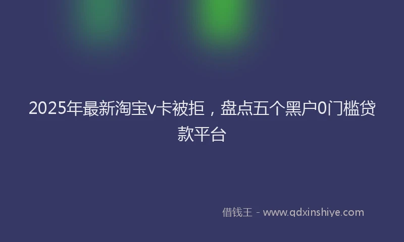 2025年最新淘宝v卡被拒，盘点五个黑户0门槛贷款平台