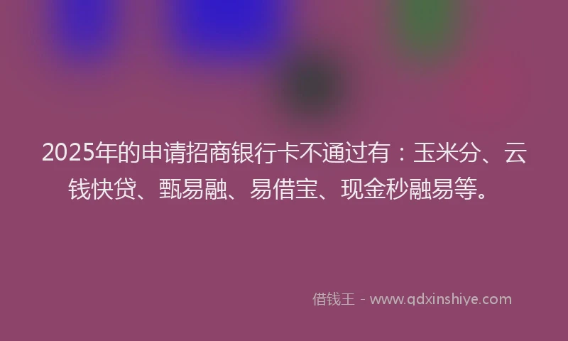 2025年的申请招商银行卡不通过有：玉米分、云钱快贷、甄易融、易借宝、现金秒融易等。