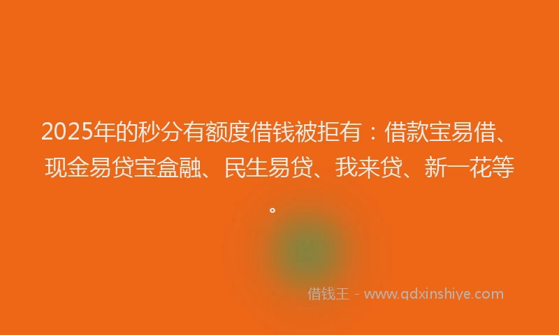 2025年的秒分有额度借钱被拒有：借款宝易借、现金易贷宝盒融、民生易贷、我来贷、新一花等。