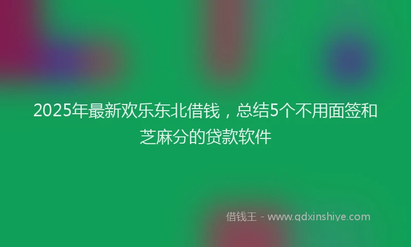 2025年最新欢乐东北借钱，总结5个不用面签和芝麻分的贷款软件