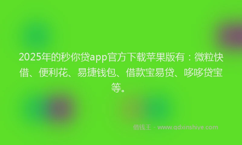 2025年的秒你贷app官方下载苹果版有：微粒快借、便利花、易捷钱包、借款宝易贷、哆哆贷宝等。